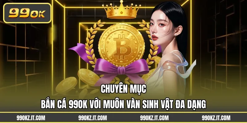 Chuyên mục bắn cá 99OK với muôn vàn sinh vật đa dạng