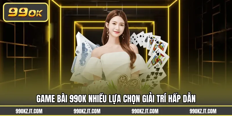 Game bài 99OK nhiều lựa chọn giải trí hấp dẫn