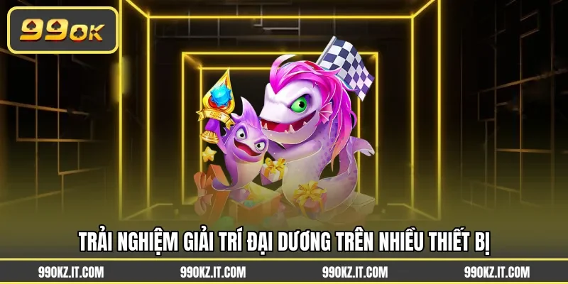 Trải nghiệm giải trí đại dương trên nhiều thiết bị