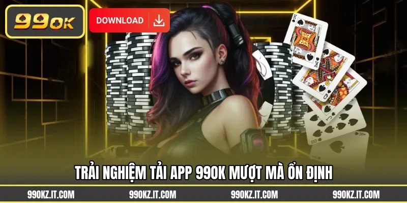 Trải nghiệm tải app 99OK mượt mà ổn định